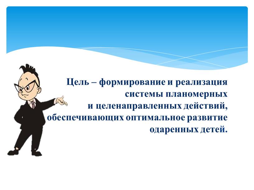 Цель – формирование и реализация системы планомерных и целенаправленных действий, обеспечивающих оптимальное развитие одаренных детей