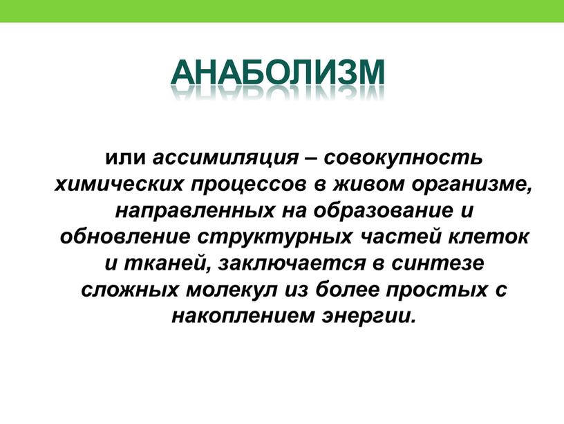 анаболизм или ассимиляция – совокупность химических процессов в живом организме, направленных на образование и обновление структурных частей клеток и тканей, заключается в синтезе сложных молекул…