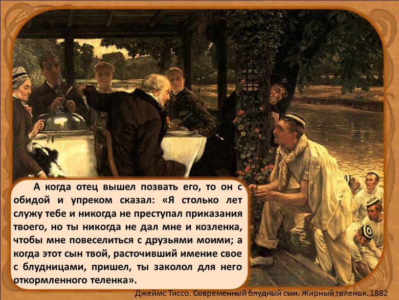 А когда отец вышел позвать его, то он с обидой и упреком сказал: «Я столько лет служу тебе и никогда не преступал приказания твоего, но…