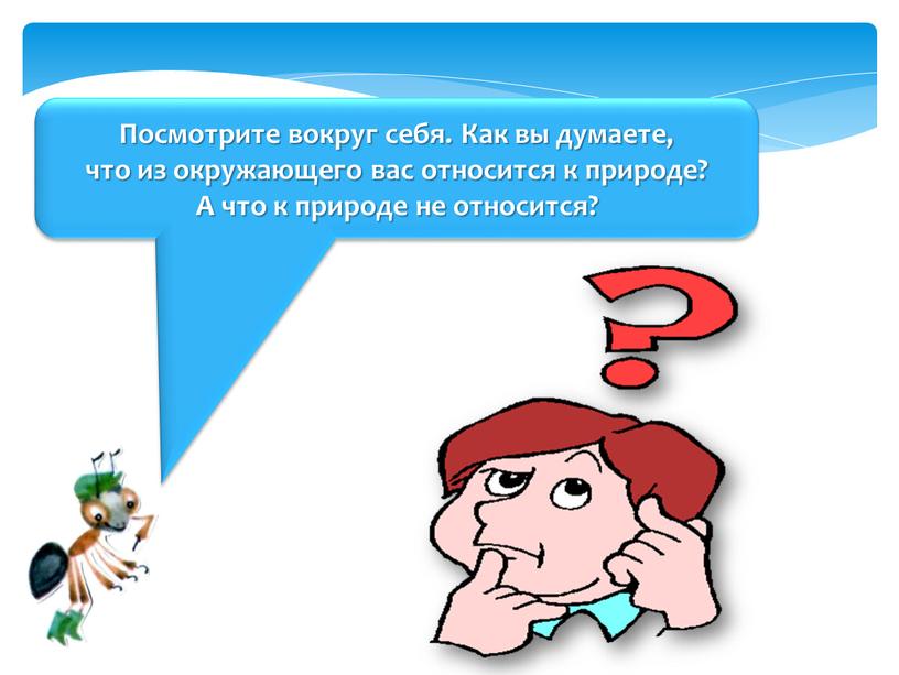 Посмотрите вокруг себя. Как вы думаете, что из окружающего вас относится к природе?