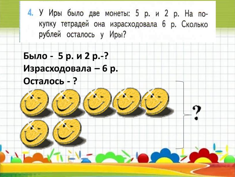 Было - 5 р. и 2 р.-? Израсходовала – 6 р