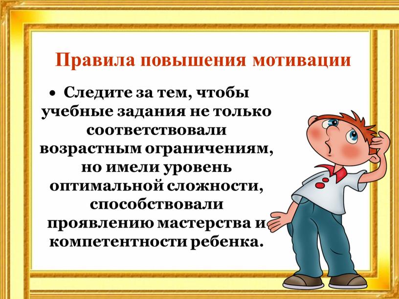 Следите за тем, чтобы учебные задания не только соответствовали возрастным ограничениям, но имели уровень оптимальной сложности, способствовали проявлению мастерства и компетентности ребенка