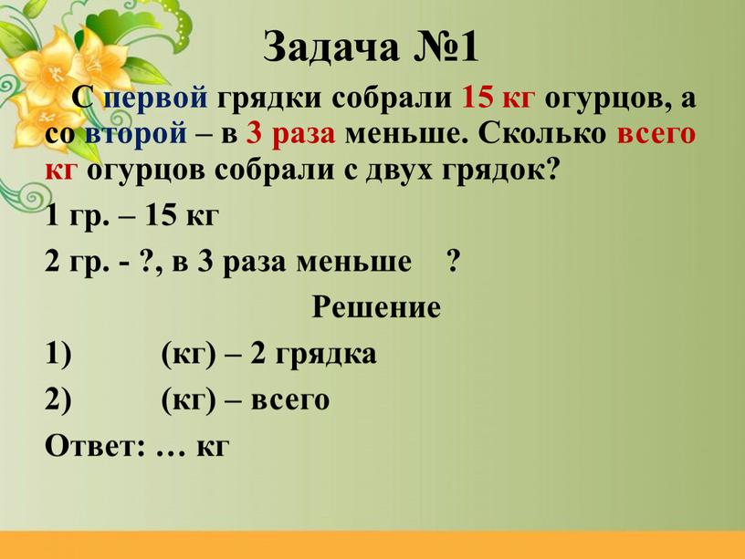 Задача №1 С первой грядки собрали 15 кг огурцов, а со второй – в 3 раза меньше