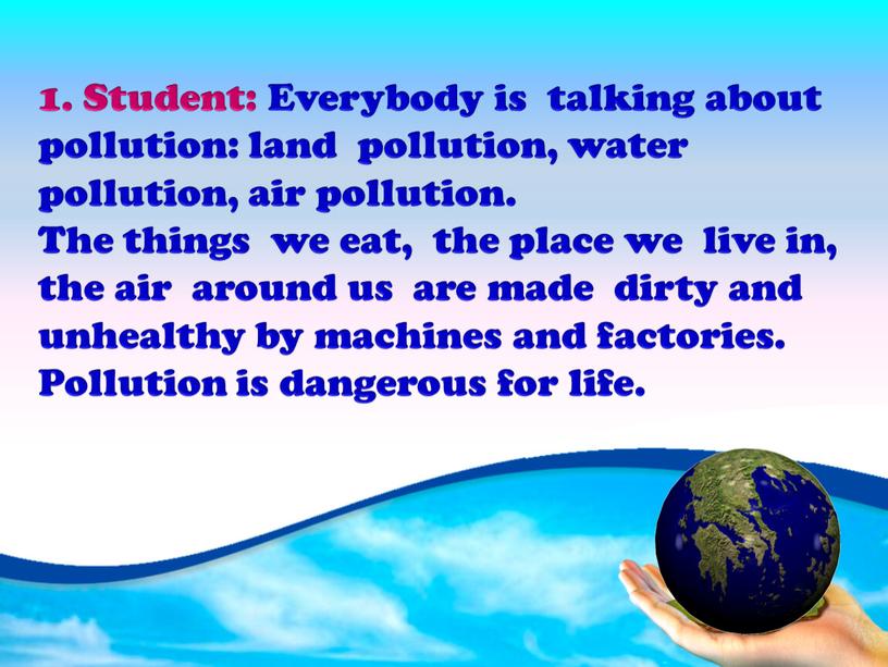 Student: Everybody is talking about pollution: land pollution, water pollution, air pollution