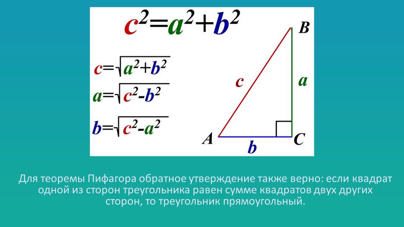 Для теоремы Пифагора обратное утверждение также верно: если квадрат одной из сторон треугольника равен сумме квадратов двух других сторон, то треугольник прямоугольный