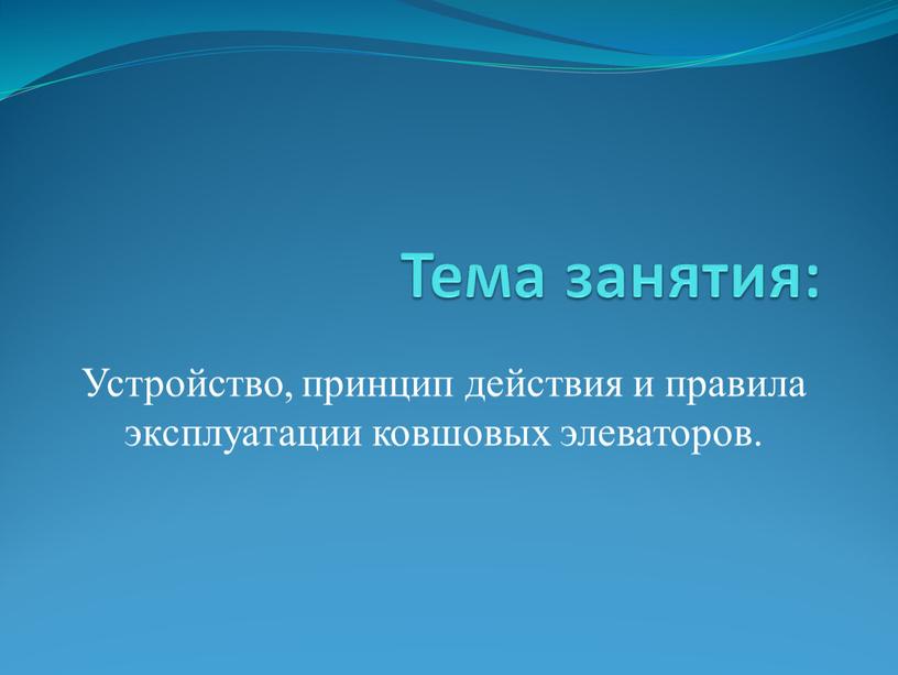 Тема занятия: Устройство, принцип действия и правила эксплуатации ковшовых элеваторов