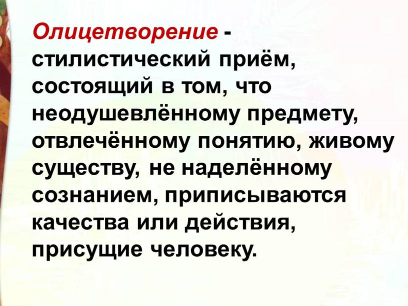 Олицетворение - стилистический приём, состоящий в том, что неодушевлённому предмету, отвлечённому понятию, живому существу, не наделённому сознанием, приписываются качества или действия, присущие человеку