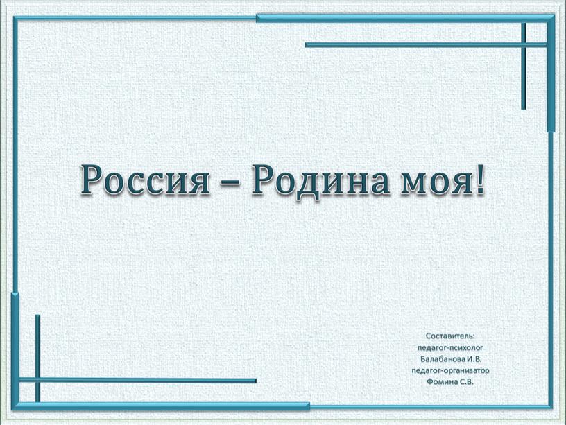 Россия – Родина моя! Составитель: педагог-психолог