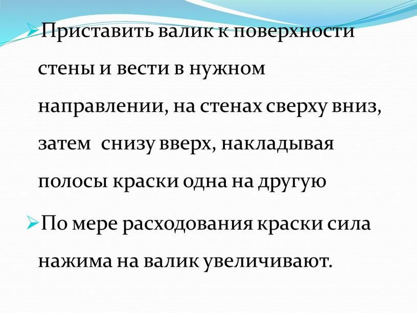 Приставить валик к поверхности стены и вести в нужном направлении, на стенах сверху вниз, затем снизу вверх, накладывая полосы краски одна на другую