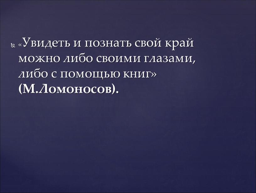 Увидеть и познать свой край можно либо своими глазами, либо с помощью книг» (М