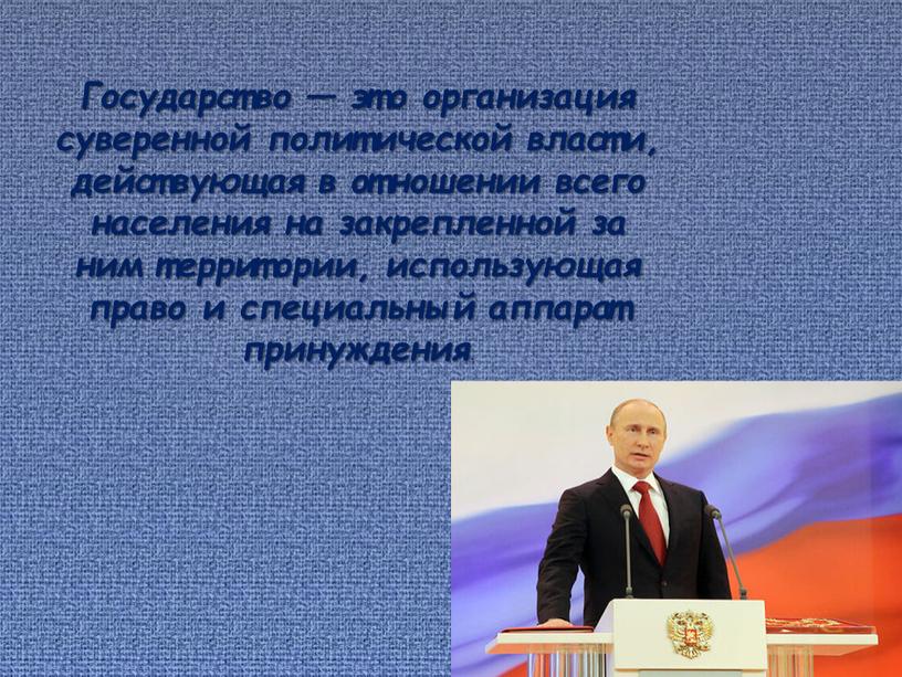 Государство — это организация суверенной политической власти, действующая в отношении всего населения на закрепленной за ним территории, использующая право и специальный аппарат принуждения