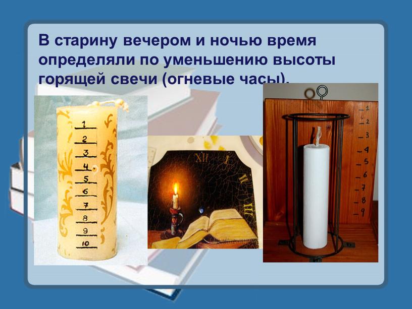 В старину вечером и ночью время определяли по уменьшению высоты горящей свечи (огневые часы)