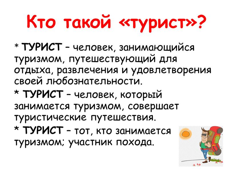 Кто такой «турист»? * ТУРИСТ – человек, занимающийся туризмом, путешествующий для отдыха, развлечения и удовлетворения своей любознательности