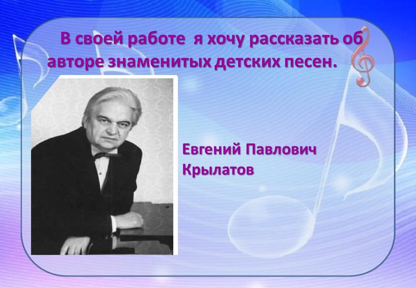 В своей работе я хочу рассказать об авторе знаменитых детских песен