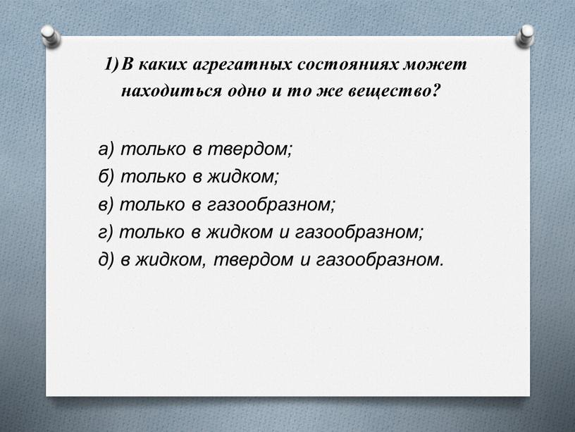 В каких агрегатных состояниях может находиться одно и то же вещество? а) только в твердом; б) только в жидком; в) только в газообразном; г) только…