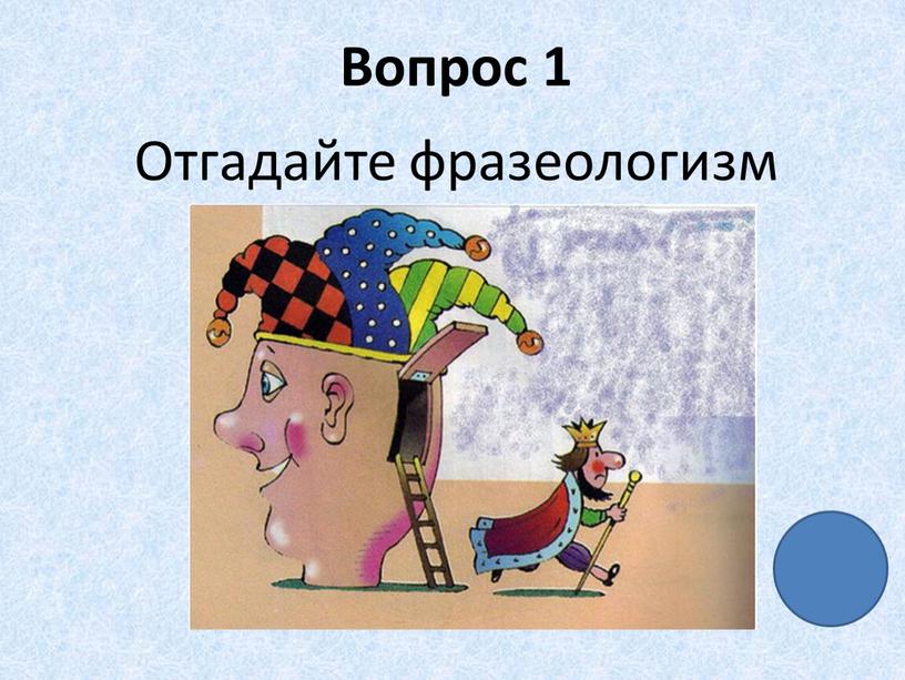 Вопрос 1 Отгадайте фразеологизм