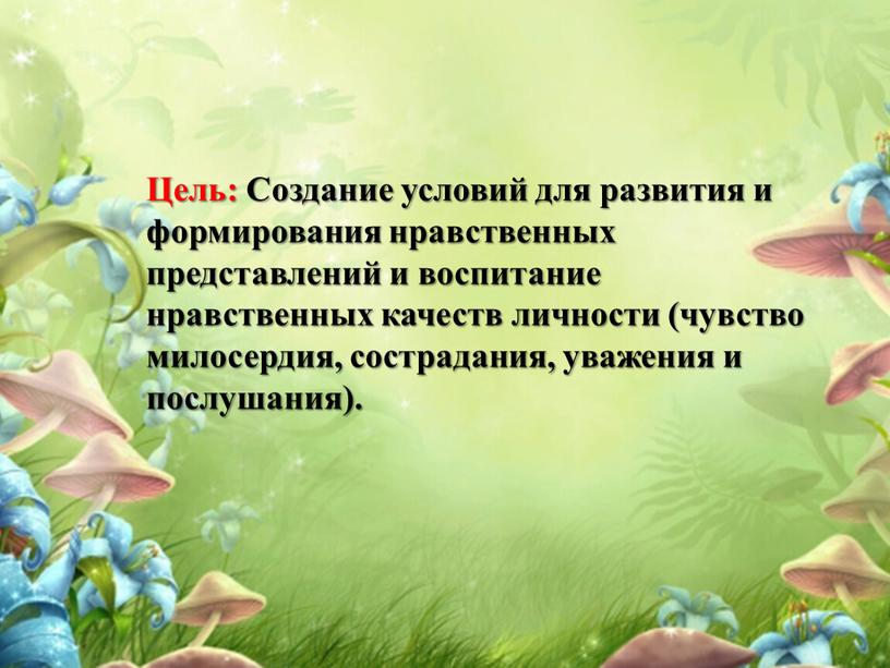 Цель: Создание условий для развития и формирования нравственных представлений и воспитание нравственных качеств личности (чувство милосердия, сострадания, уважения и послушания)