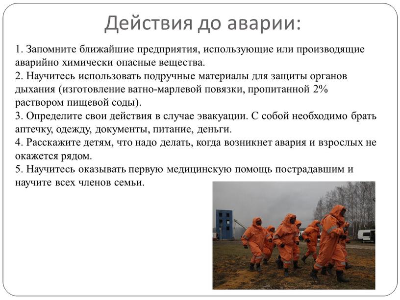 Действия до аварии: 1. Запомните ближайшие предприятия, использующие или производящие аварийно химически опасные вещества