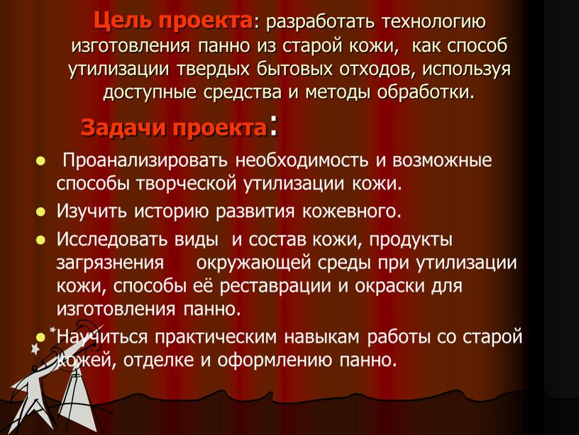 Цель проекта : разработать технологию изготовления панно из старой кожи, как способ утилизации твердых бытовых отходов, используя доступные средства и методы обработки