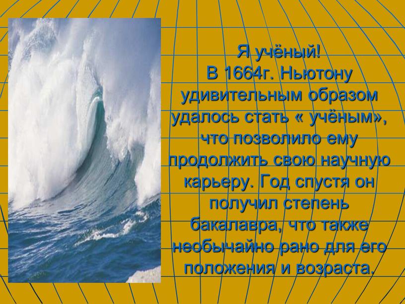 Я учёный! В 1664г. Ньютону удивительным образом удалось стать « учёным», что позволило ему продолжить свою научную карьеру