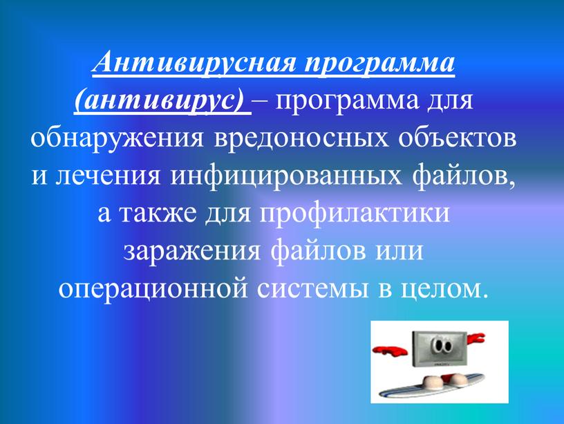 Антивирусная программа (антивирус) – программа для обнаружения вредоносных объектов и лечения инфицированных файлов, а также для профилактики заражения файлов или операционной системы в целом