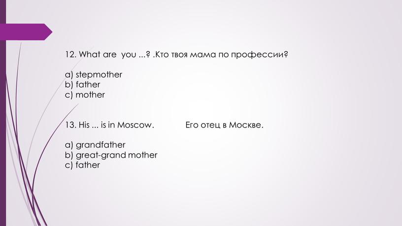 What are you ...? . Кто твоя мама по профессии? a) stepmother b) father c) mother 13