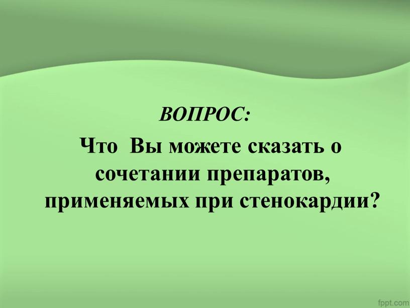 ВОПРОС: Что Вы можете сказать о сочетании препаратов, применяемых при стенокардии?