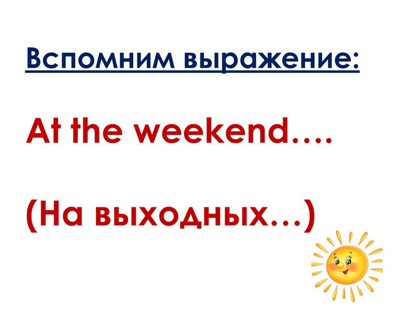 Вспомним выражение: At the weekend…