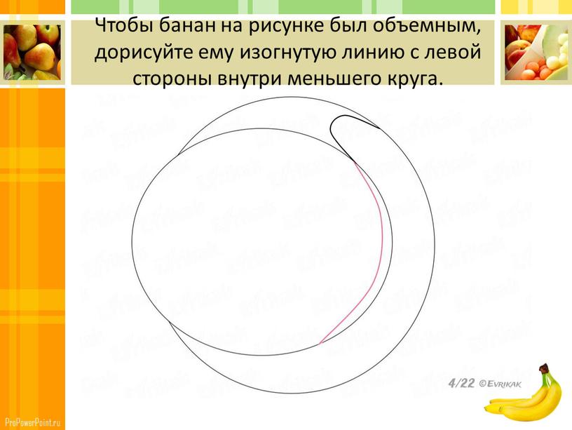 Чтобы банан на рисунке был объемным, дорисуйте ему изогнутую линию с левой стороны внутри меньшего круга