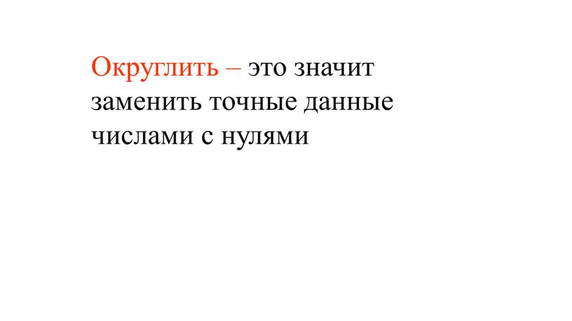 Округлить – это значит заменить точные данные числами с нулями