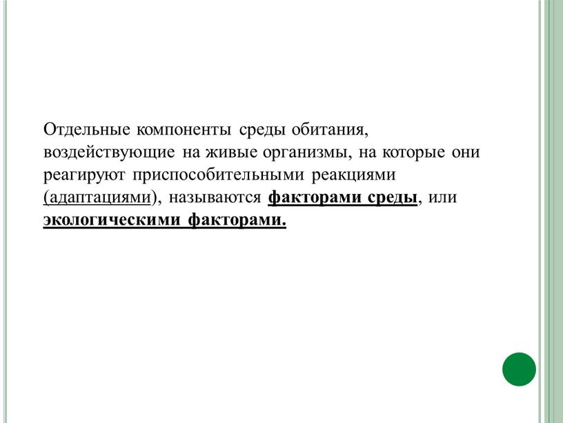 Отдельные компоненты среды обитания, воздействующие на живые организмы, на которые они реагируют приспособительными реакциями (адаптациями ), называются факторами среды , или экологическими факторами