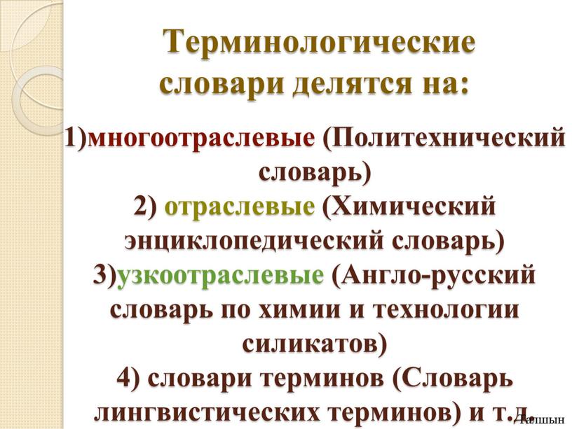 Терминологические словари делятся на: 1)многоотраслевые (Политехнический словарь) 2) отраслевые (Химический энциклопедический словарь) 3)узкоотраслевые (Англо-русский словарь по химии и технологии силикатов) 4) словари терминов (Словарь лингвистических…