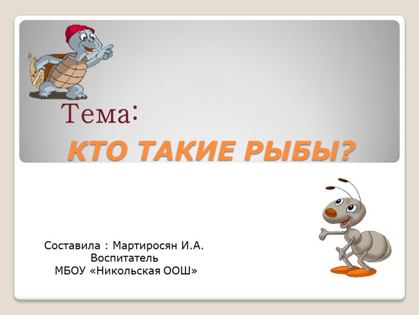 КТО ТАКИЕ РЫБЫ? Тема: Составила :