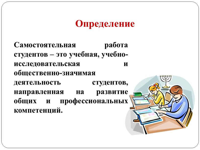 Определение Самостоятельная работа студентов – это учебная, учебно-исследовательская и общественно-значимая деятельность студентов, направленная на развитие общих и профессиональных компетенций