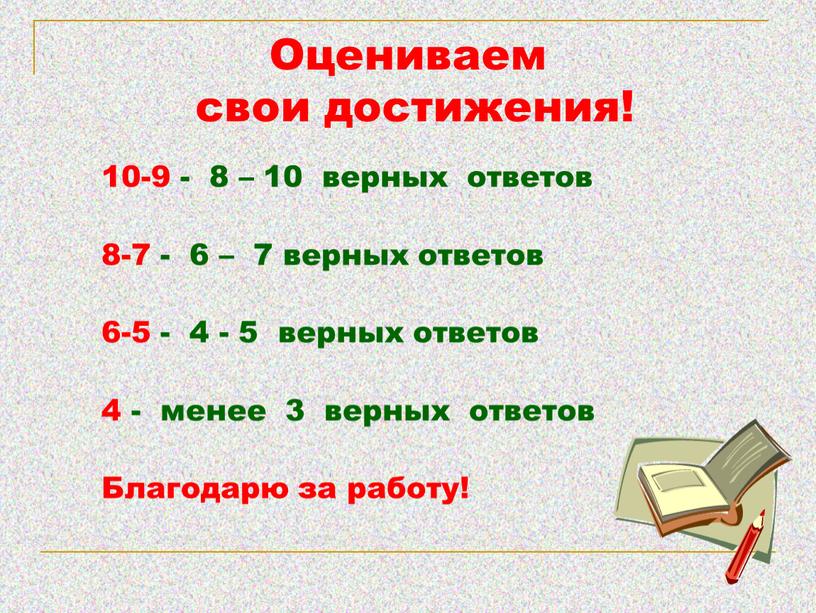 Оцениваем свои достижения! 10-9 - 8 – 10 верных ответов 8-7 - 6 – 7 верных ответов 6-5 - 4 - 5 верных ответов 4…