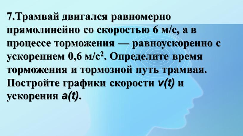 Трамвай двигался равномерно прямолинейно со скоростью 6 м/с, а в процессе торможения — равноускоренно с ускорением 0,6 м/с2