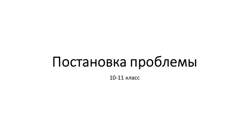 Постановка проблемы 10-11 класс