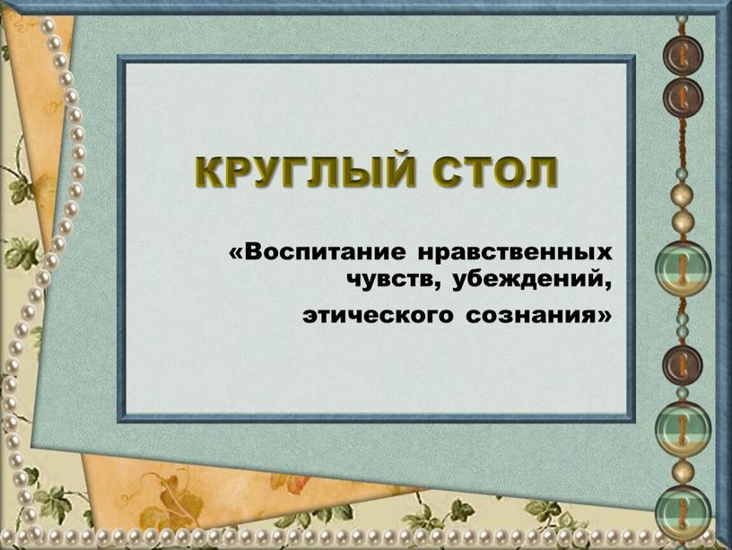 КРУГЛЫЙ СТОЛ «Воспитание нравственных чувств, убеждений, этического сознания»