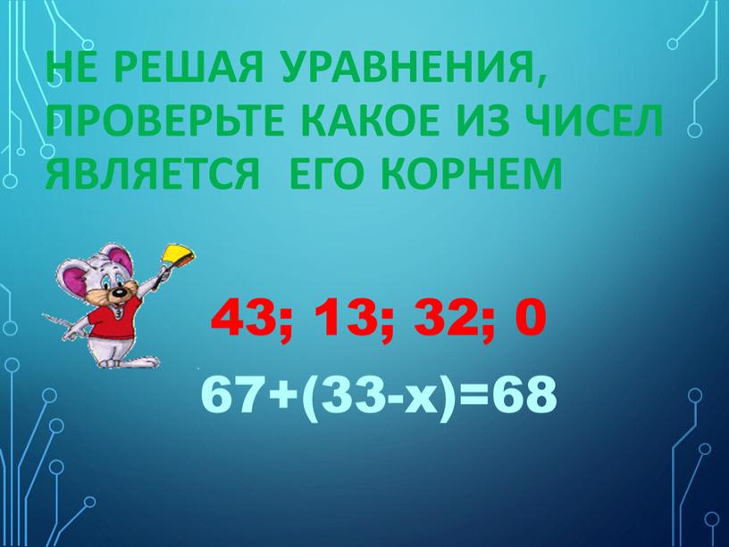 Не решая уравнения, проверьте какое из чисел является его корнем 43; 13; 32; 0 67+(33-х)=68