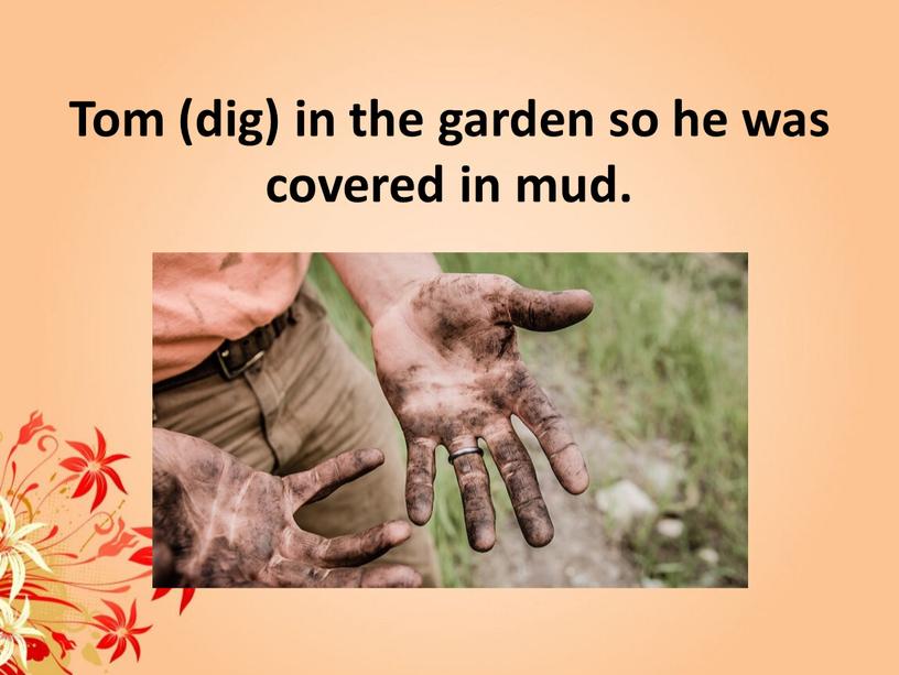 Tom (dig) in the garden so he was covered in mud