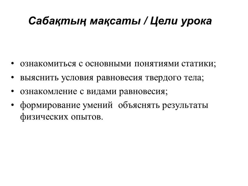 Сабақтың мақсаты / Цели урока ознакомиться с основными понятиями статики; выяснить условия равновесия твердого тела; ознакомление с видами равновесия; формирование умений объяснять результаты физических опытов