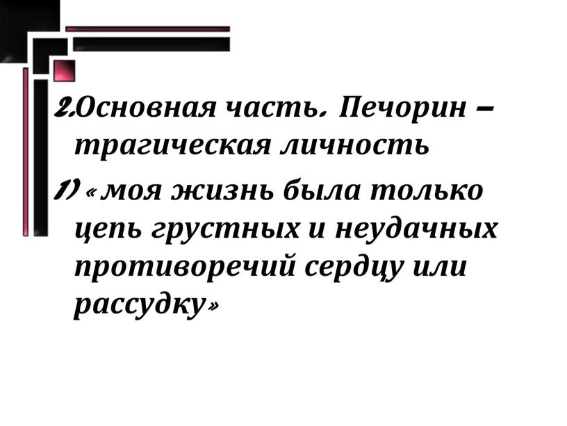 Основная часть. Печорин – трагическая личность 1) « моя жизнь была только цепь грустных и неудачных противоречий сердцу или рассудку»