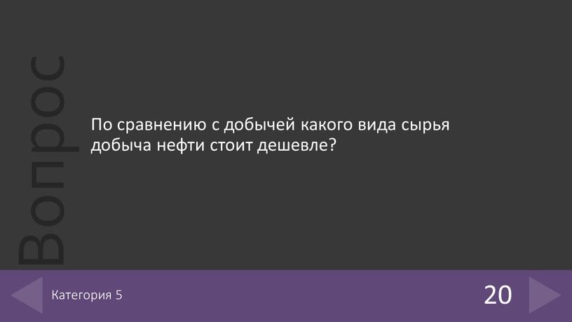 По сравнению с добычей какого вида сырья добыча нефти стоит дешевле? 20