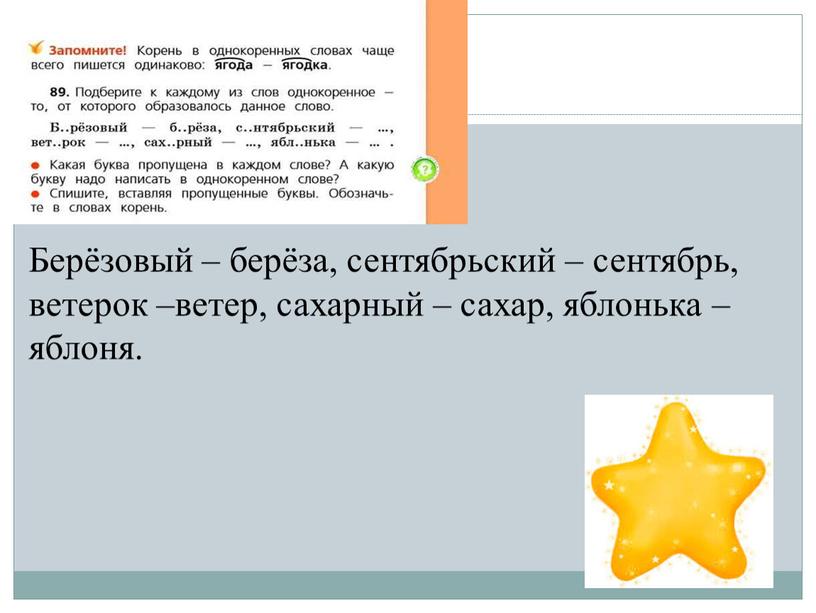 Берёзовый – берёза, сентябрьский – сентябрь, ветерок –ветер, сахарный – сахар, яблонька – яблоня