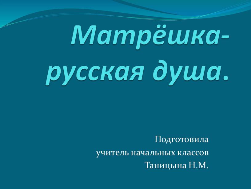 Матрёшка- русская душа . Подготовила учитель начальных классов