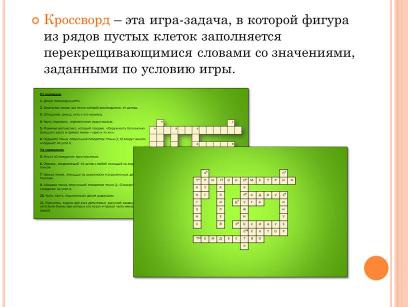 Кроссворд – эта игра-задача, в которой фигура из рядов пустых клеток заполняется перекрещивающимися словами со значениями, заданными по условию игры