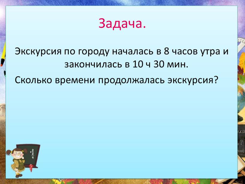 Задача. Экскурсия по городу началась в 8 часов утра и закончилась в 10 ч 30 мин