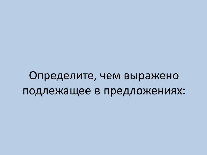 Определите, чем выражено подлежащее в предложениях: