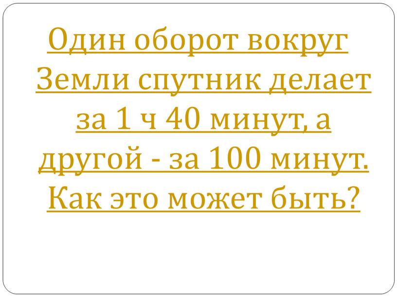 Один оборот вокруг Земли спутник делает за 1 ч 40 минут, а другой - за 100 минут