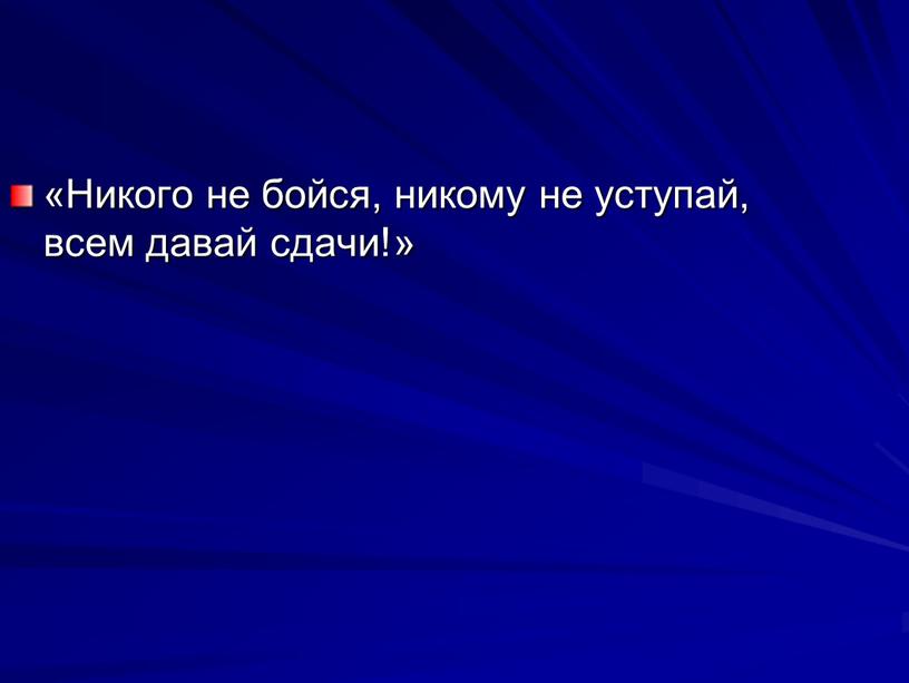 Никого не бойся, никому не уступай, всем давай сдачи!»